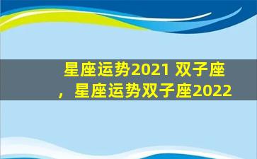 星座运势2021 双子座，星座运势双子座2022
